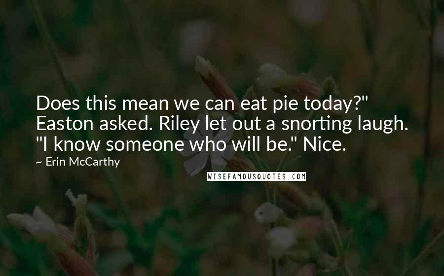 Erin McCarthy Quotes: Does this mean we can eat pie today?" Easton asked. Riley let out a snorting laugh. "I know someone who will be." Nice.