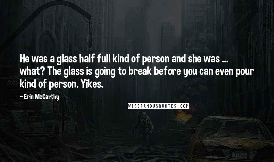 Erin McCarthy Quotes: He was a glass half full kind of person and she was ... what? The glass is going to break before you can even pour kind of person. Yikes.