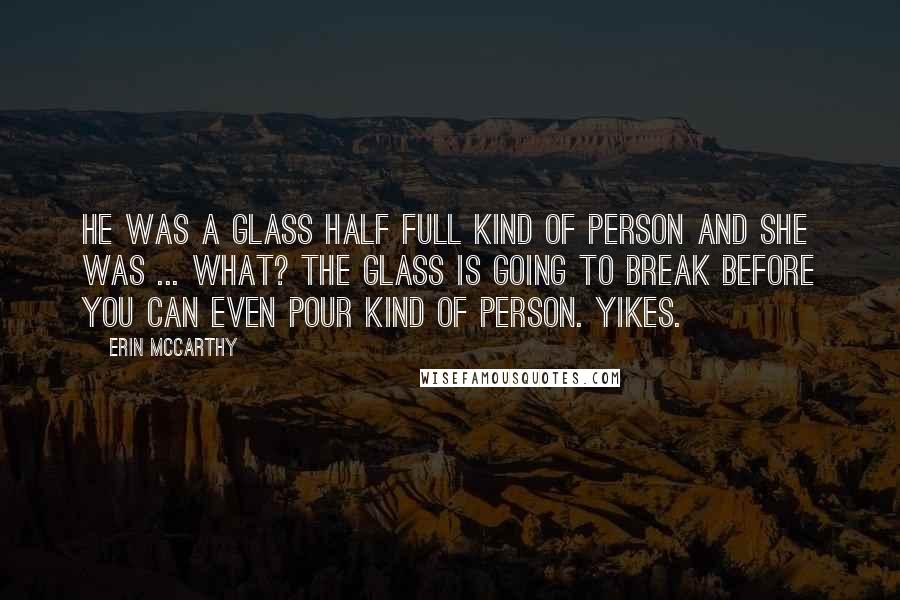 Erin McCarthy Quotes: He was a glass half full kind of person and she was ... what? The glass is going to break before you can even pour kind of person. Yikes.