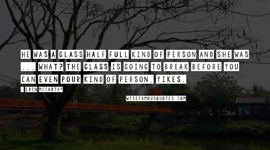 Erin McCarthy Quotes: He was a glass half full kind of person and she was ... what? The glass is going to break before you can even pour kind of person. Yikes.