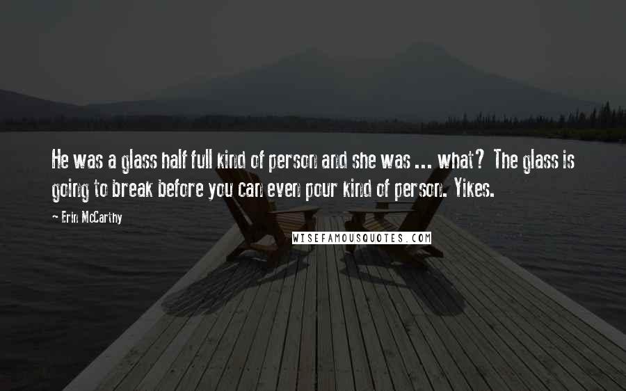 Erin McCarthy Quotes: He was a glass half full kind of person and she was ... what? The glass is going to break before you can even pour kind of person. Yikes.