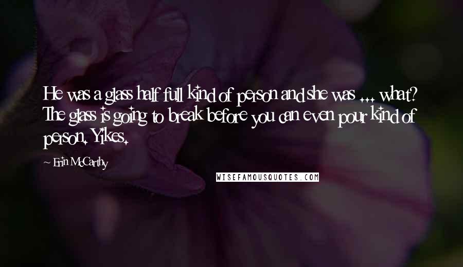 Erin McCarthy Quotes: He was a glass half full kind of person and she was ... what? The glass is going to break before you can even pour kind of person. Yikes.