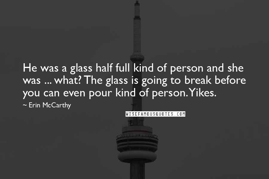 Erin McCarthy Quotes: He was a glass half full kind of person and she was ... what? The glass is going to break before you can even pour kind of person. Yikes.