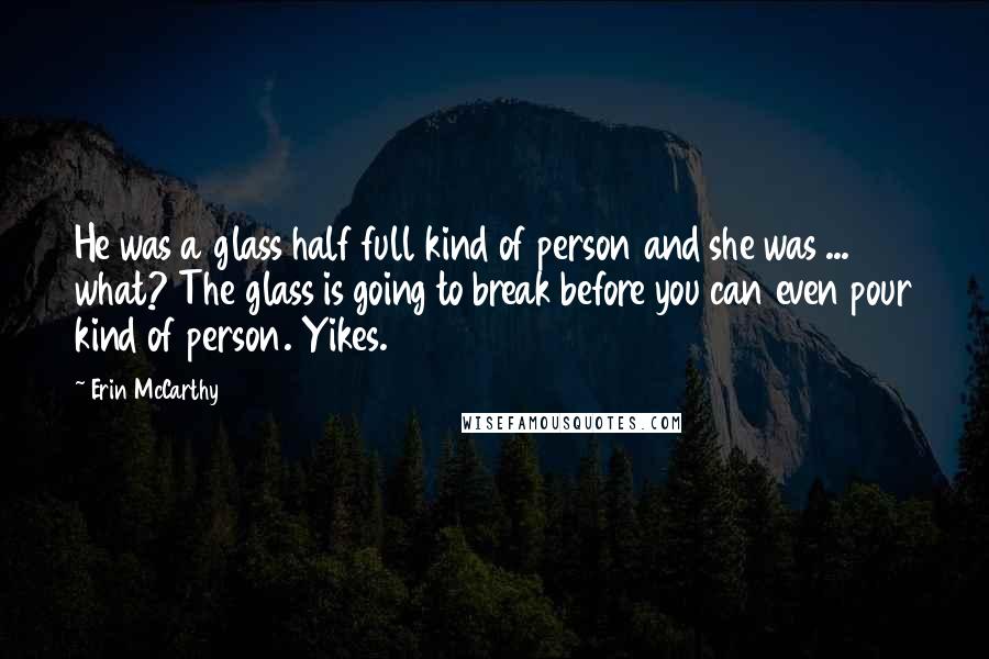 Erin McCarthy Quotes: He was a glass half full kind of person and she was ... what? The glass is going to break before you can even pour kind of person. Yikes.