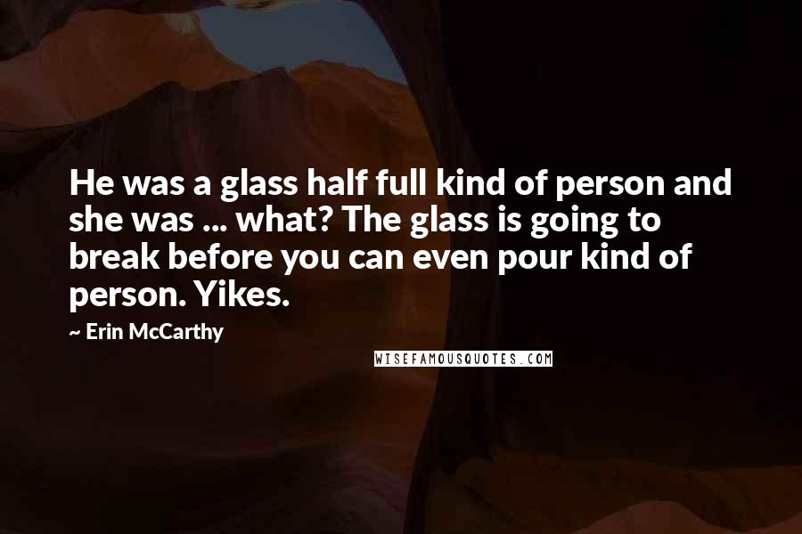 Erin McCarthy Quotes: He was a glass half full kind of person and she was ... what? The glass is going to break before you can even pour kind of person. Yikes.