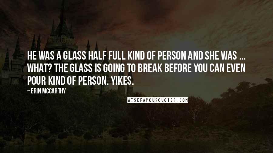 Erin McCarthy Quotes: He was a glass half full kind of person and she was ... what? The glass is going to break before you can even pour kind of person. Yikes.