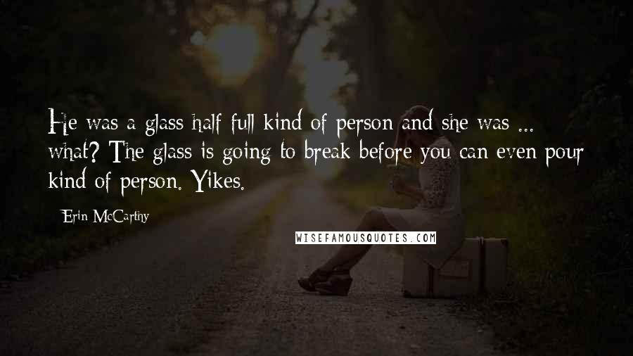 Erin McCarthy Quotes: He was a glass half full kind of person and she was ... what? The glass is going to break before you can even pour kind of person. Yikes.