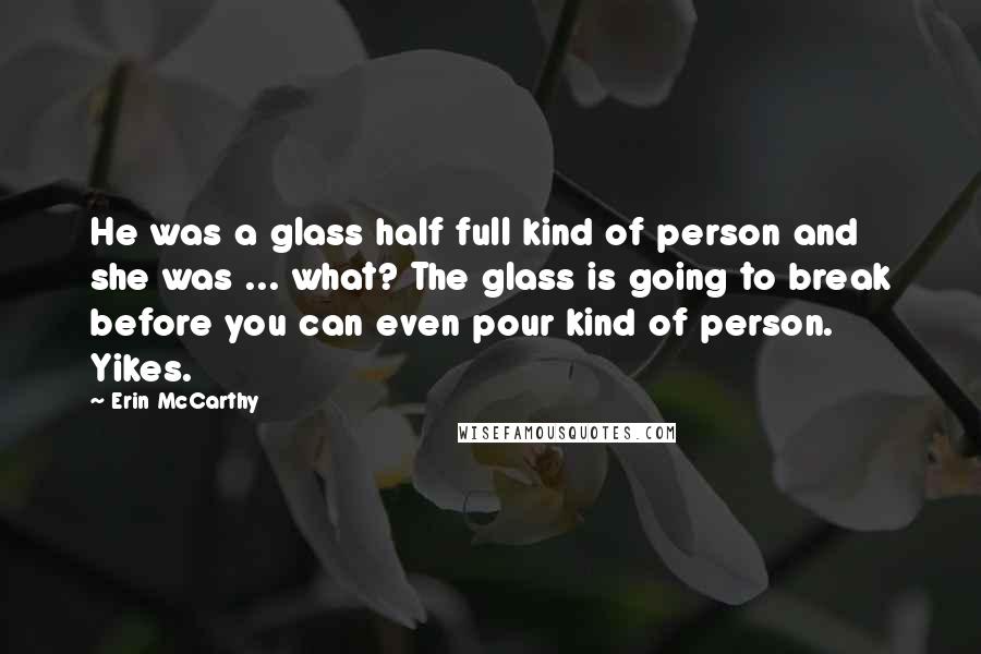 Erin McCarthy Quotes: He was a glass half full kind of person and she was ... what? The glass is going to break before you can even pour kind of person. Yikes.