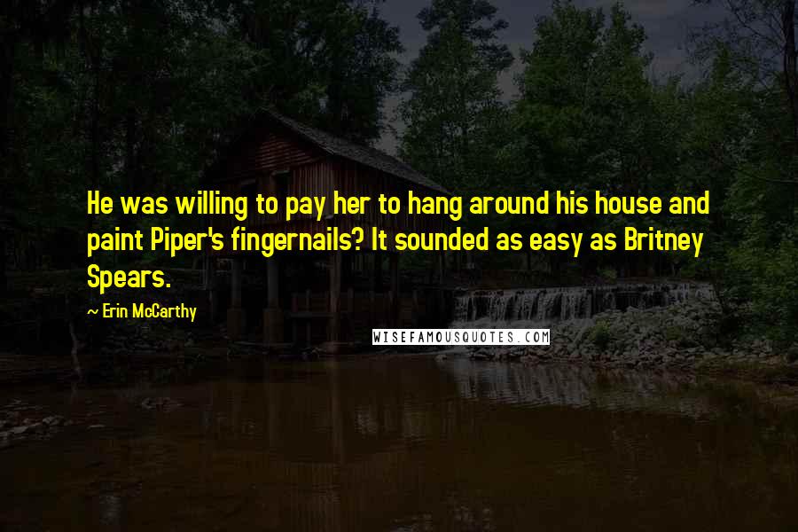 Erin McCarthy Quotes: He was willing to pay her to hang around his house and paint Piper's fingernails? It sounded as easy as Britney Spears.