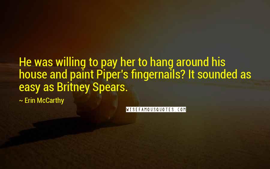 Erin McCarthy Quotes: He was willing to pay her to hang around his house and paint Piper's fingernails? It sounded as easy as Britney Spears.