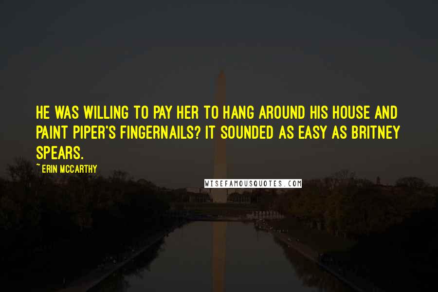 Erin McCarthy Quotes: He was willing to pay her to hang around his house and paint Piper's fingernails? It sounded as easy as Britney Spears.