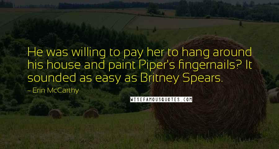 Erin McCarthy Quotes: He was willing to pay her to hang around his house and paint Piper's fingernails? It sounded as easy as Britney Spears.