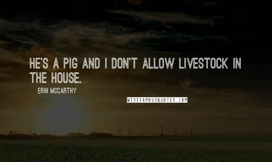 Erin McCarthy Quotes: He's a pig and I don't allow livestock in the house.