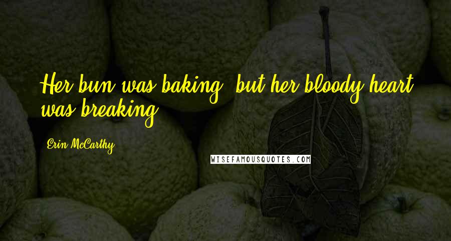 Erin McCarthy Quotes: Her bun was baking, but her bloody heart was breaking.