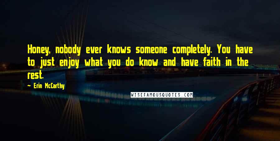 Erin McCarthy Quotes: Honey, nobody ever knows someone completely. You have to just enjoy what you do know and have faith in the rest.