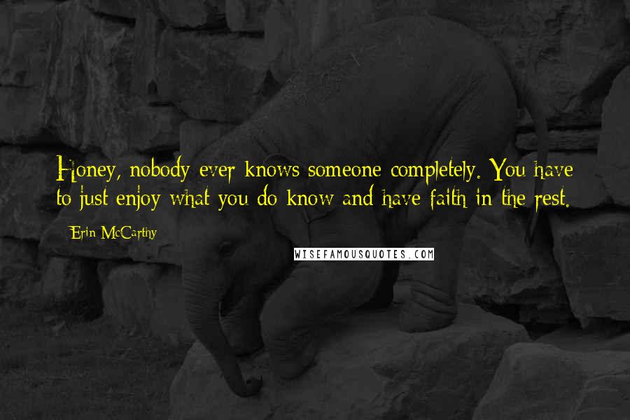 Erin McCarthy Quotes: Honey, nobody ever knows someone completely. You have to just enjoy what you do know and have faith in the rest.