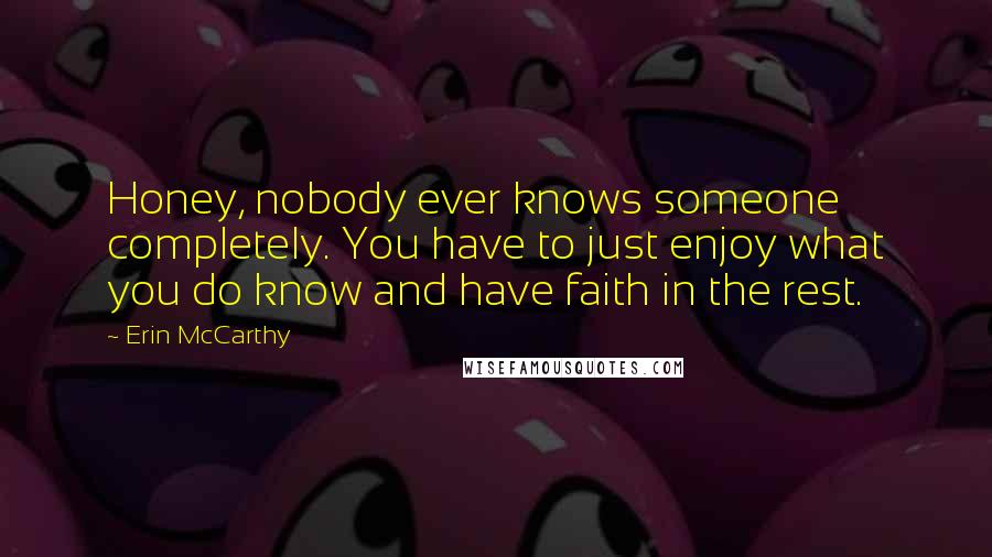 Erin McCarthy Quotes: Honey, nobody ever knows someone completely. You have to just enjoy what you do know and have faith in the rest.