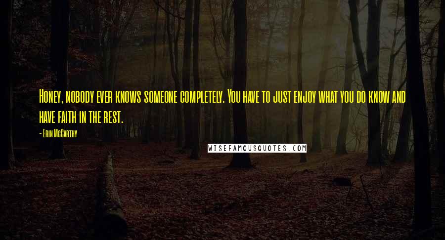 Erin McCarthy Quotes: Honey, nobody ever knows someone completely. You have to just enjoy what you do know and have faith in the rest.