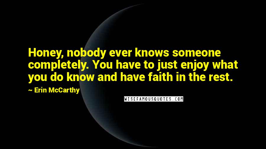 Erin McCarthy Quotes: Honey, nobody ever knows someone completely. You have to just enjoy what you do know and have faith in the rest.