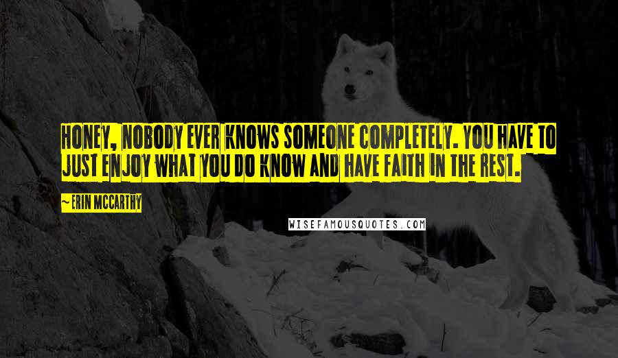 Erin McCarthy Quotes: Honey, nobody ever knows someone completely. You have to just enjoy what you do know and have faith in the rest.