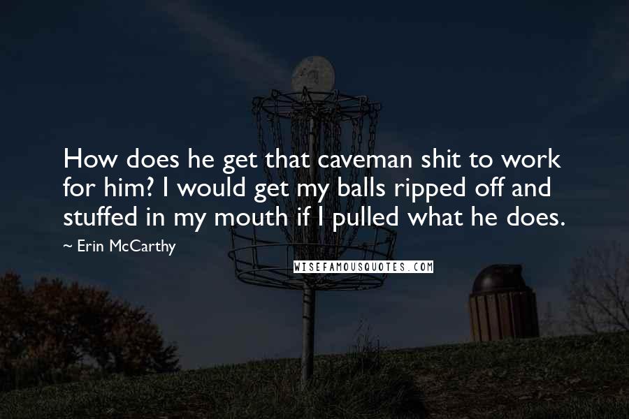 Erin McCarthy Quotes: How does he get that caveman shit to work for him? I would get my balls ripped off and stuffed in my mouth if I pulled what he does.