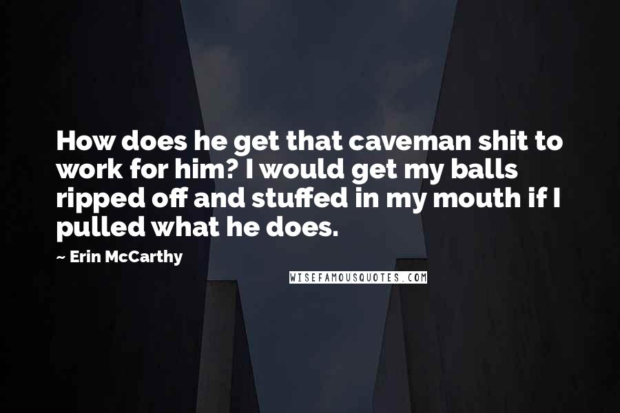 Erin McCarthy Quotes: How does he get that caveman shit to work for him? I would get my balls ripped off and stuffed in my mouth if I pulled what he does.