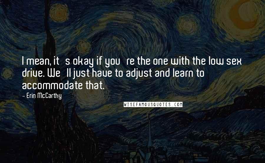 Erin McCarthy Quotes: I mean, it's okay if you're the one with the low sex drive. We'll just have to adjust and learn to accommodate that.