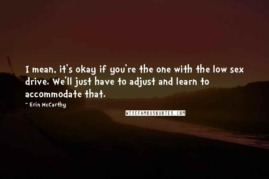 Erin McCarthy Quotes: I mean, it's okay if you're the one with the low sex drive. We'll just have to adjust and learn to accommodate that.