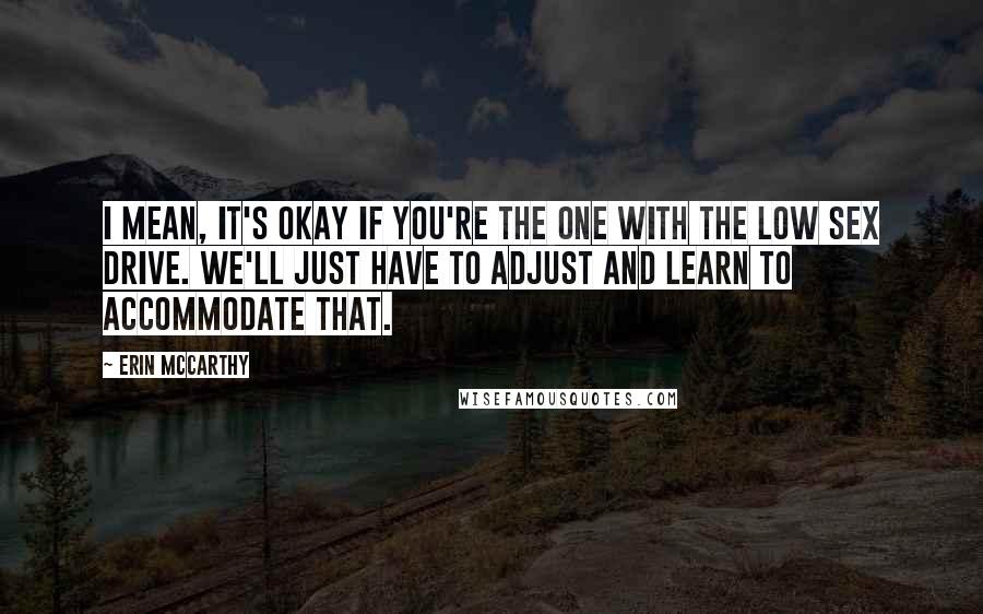 Erin McCarthy Quotes: I mean, it's okay if you're the one with the low sex drive. We'll just have to adjust and learn to accommodate that.