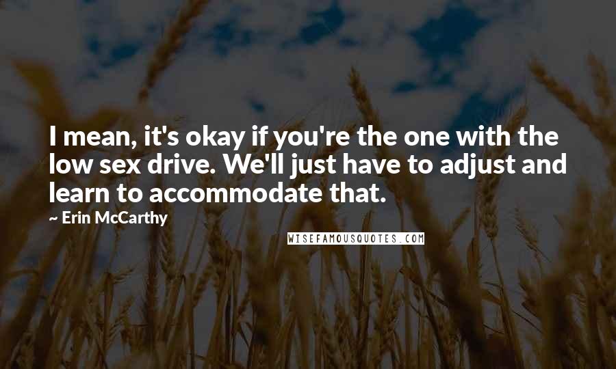 Erin McCarthy Quotes: I mean, it's okay if you're the one with the low sex drive. We'll just have to adjust and learn to accommodate that.
