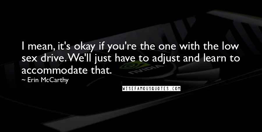 Erin McCarthy Quotes: I mean, it's okay if you're the one with the low sex drive. We'll just have to adjust and learn to accommodate that.