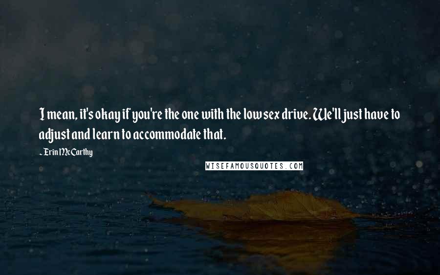 Erin McCarthy Quotes: I mean, it's okay if you're the one with the low sex drive. We'll just have to adjust and learn to accommodate that.