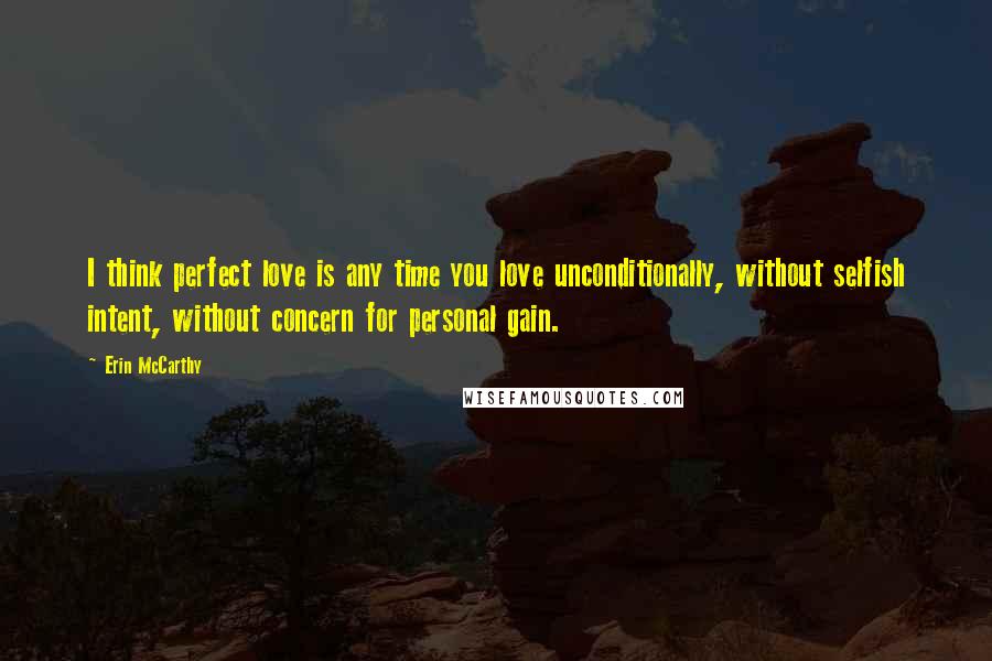 Erin McCarthy Quotes: I think perfect love is any time you love unconditionally, without selfish intent, without concern for personal gain.