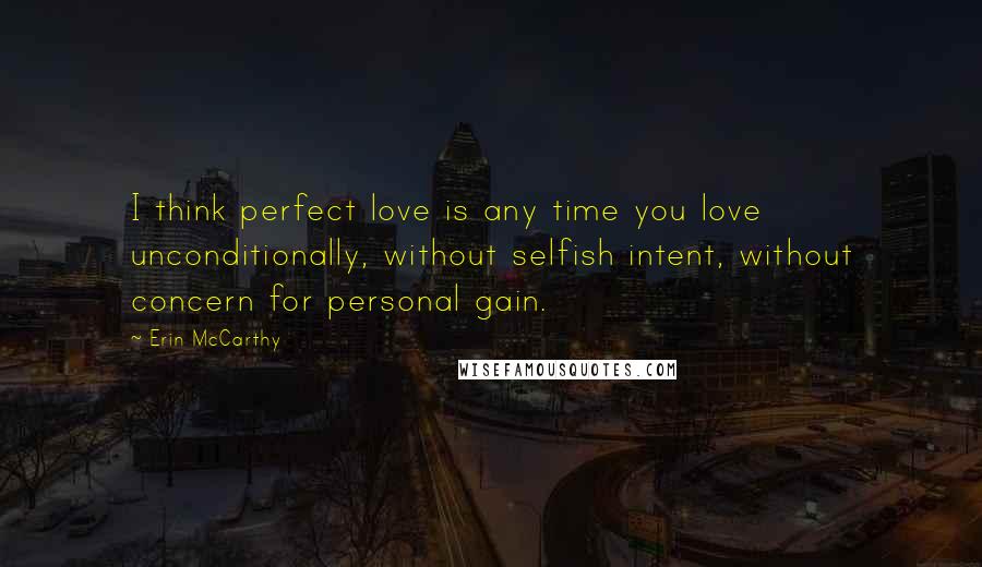Erin McCarthy Quotes: I think perfect love is any time you love unconditionally, without selfish intent, without concern for personal gain.