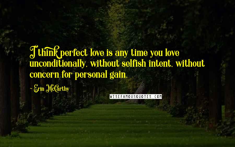 Erin McCarthy Quotes: I think perfect love is any time you love unconditionally, without selfish intent, without concern for personal gain.