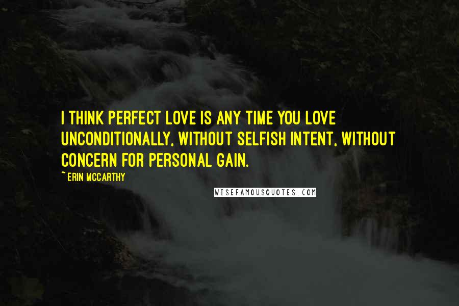 Erin McCarthy Quotes: I think perfect love is any time you love unconditionally, without selfish intent, without concern for personal gain.