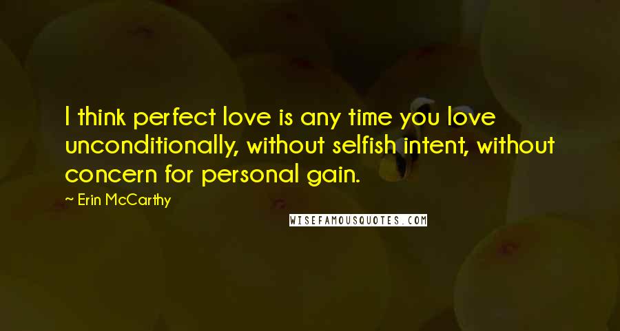 Erin McCarthy Quotes: I think perfect love is any time you love unconditionally, without selfish intent, without concern for personal gain.