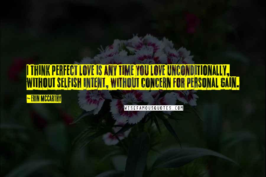 Erin McCarthy Quotes: I think perfect love is any time you love unconditionally, without selfish intent, without concern for personal gain.