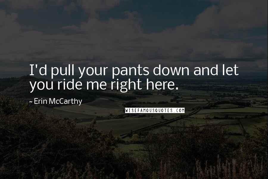 Erin McCarthy Quotes: I'd pull your pants down and let you ride me right here.