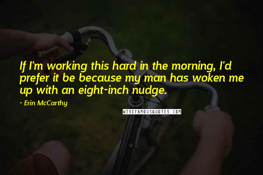 Erin McCarthy Quotes: If I'm working this hard in the morning, I'd prefer it be because my man has woken me up with an eight-inch nudge.