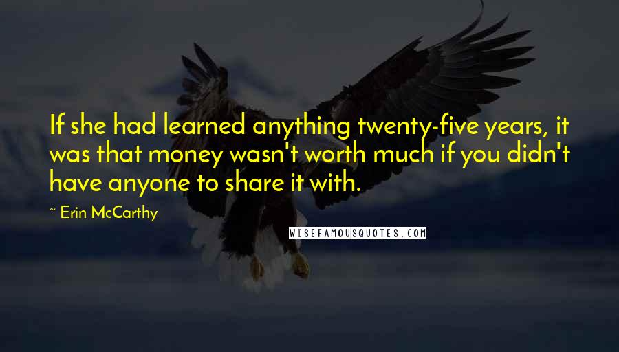 Erin McCarthy Quotes: If she had learned anything twenty-five years, it was that money wasn't worth much if you didn't have anyone to share it with.