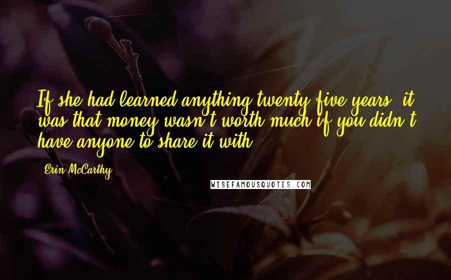 Erin McCarthy Quotes: If she had learned anything twenty-five years, it was that money wasn't worth much if you didn't have anyone to share it with.