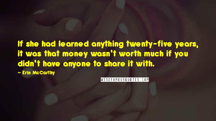 Erin McCarthy Quotes: If she had learned anything twenty-five years, it was that money wasn't worth much if you didn't have anyone to share it with.