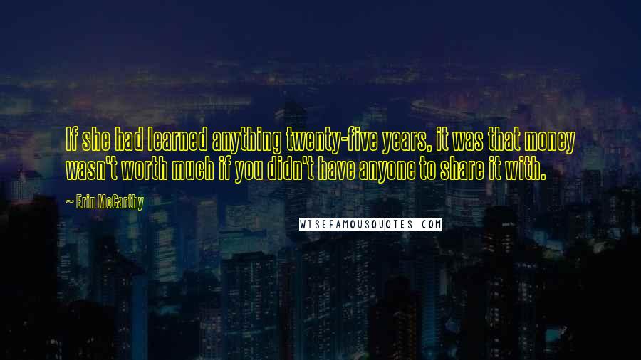 Erin McCarthy Quotes: If she had learned anything twenty-five years, it was that money wasn't worth much if you didn't have anyone to share it with.