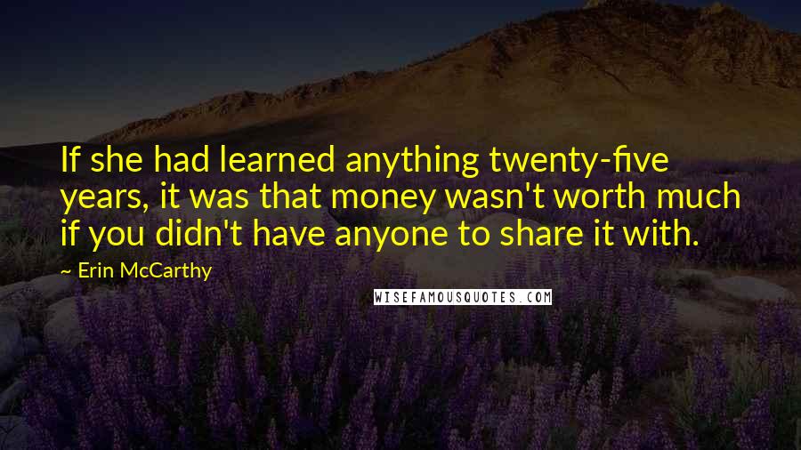 Erin McCarthy Quotes: If she had learned anything twenty-five years, it was that money wasn't worth much if you didn't have anyone to share it with.