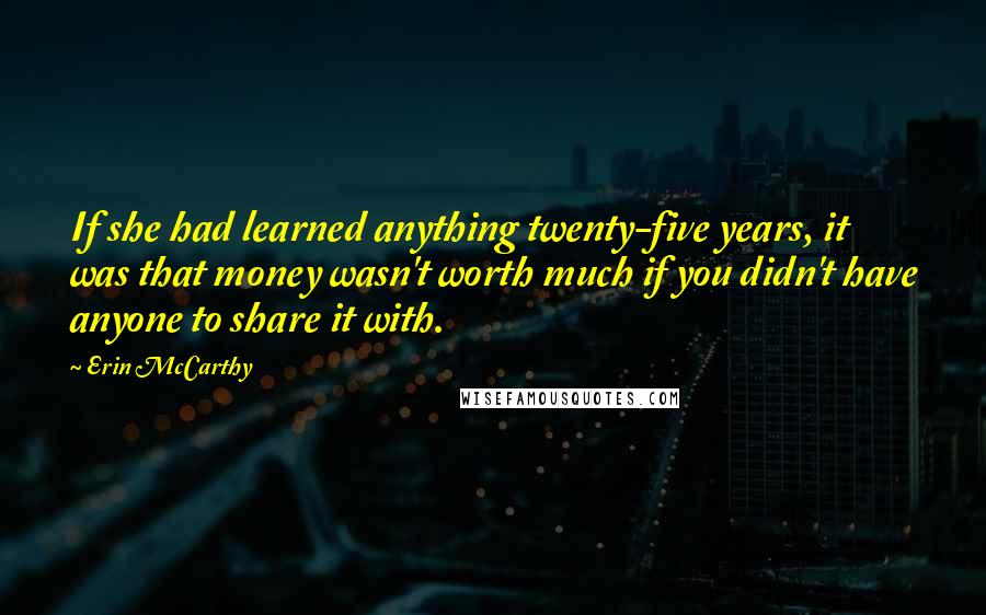 Erin McCarthy Quotes: If she had learned anything twenty-five years, it was that money wasn't worth much if you didn't have anyone to share it with.
