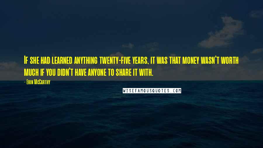 Erin McCarthy Quotes: If she had learned anything twenty-five years, it was that money wasn't worth much if you didn't have anyone to share it with.