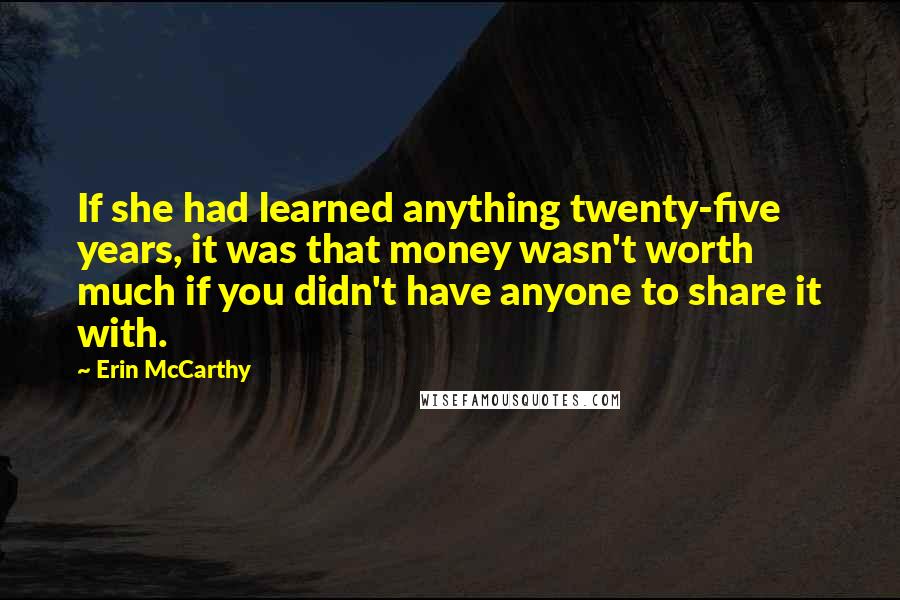 Erin McCarthy Quotes: If she had learned anything twenty-five years, it was that money wasn't worth much if you didn't have anyone to share it with.