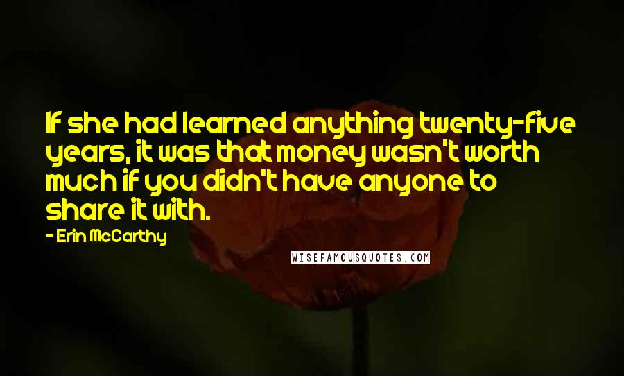 Erin McCarthy Quotes: If she had learned anything twenty-five years, it was that money wasn't worth much if you didn't have anyone to share it with.