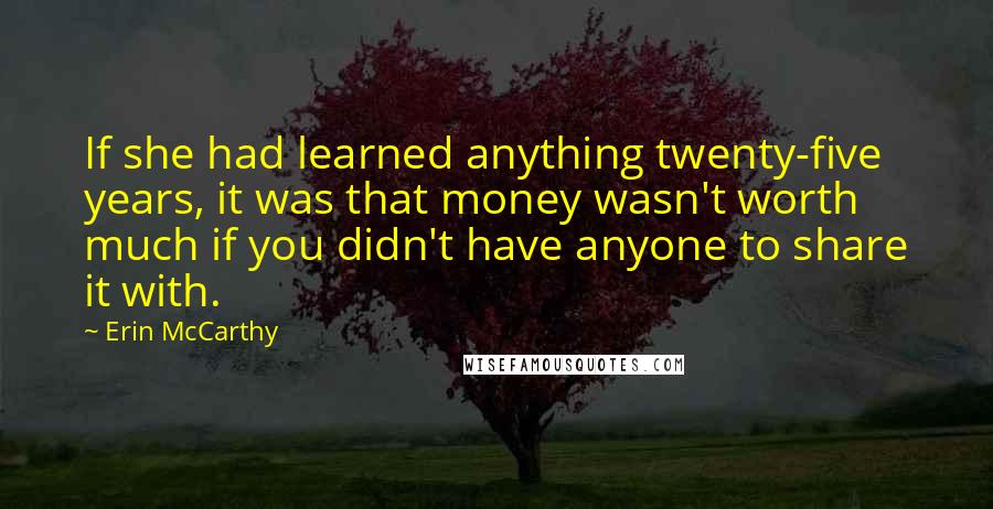 Erin McCarthy Quotes: If she had learned anything twenty-five years, it was that money wasn't worth much if you didn't have anyone to share it with.